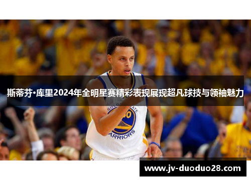 斯蒂芬·库里2024年全明星赛精彩表现展现超凡球技与领袖魅力