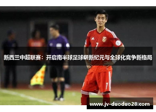 新西兰中超联赛：开启南半球足球崭新纪元与全球化竞争新格局