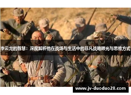 李云龙的智慧：深度解析他在战场与生活中的非凡战略眼光与思维方式