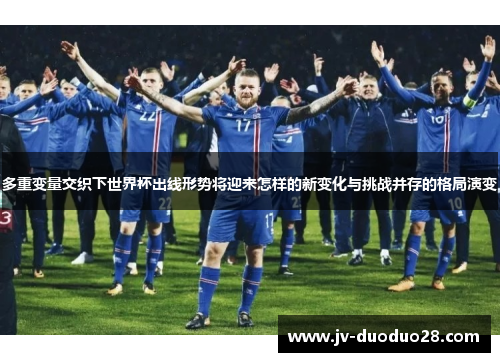 多重变量交织下世界杯出线形势将迎来怎样的新变化与挑战并存的格局演变