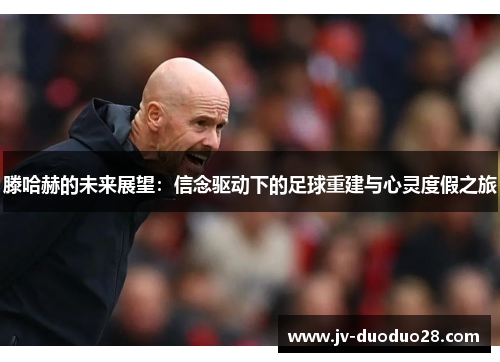 滕哈赫的未来展望：信念驱动下的足球重建与心灵度假之旅