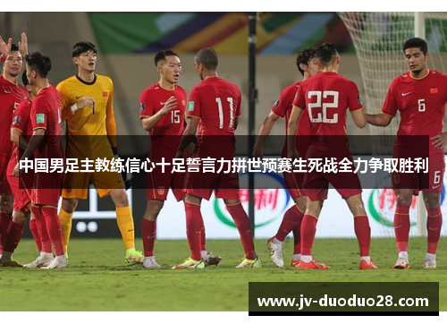 中国男足主教练信心十足誓言力拼世预赛生死战全力争取胜利