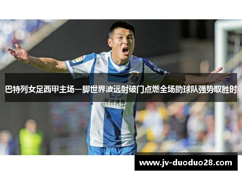 巴特列女足西甲主场一脚世界波远射破门点燃全场助球队强势取胜时