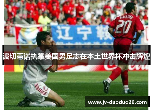 波切蒂诺执掌美国男足志在本土世界杯冲击辉煌