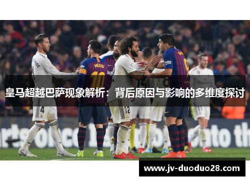 皇马超越巴萨现象解析：背后原因与影响的多维度探讨