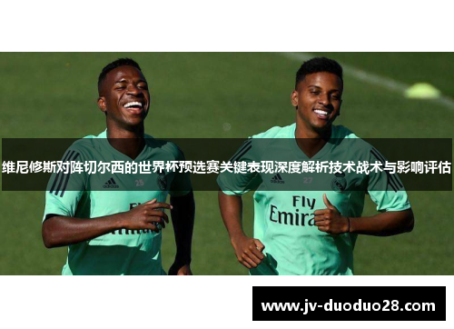 维尼修斯对阵切尔西的世界杯预选赛关键表现深度解析技术战术与影响评估