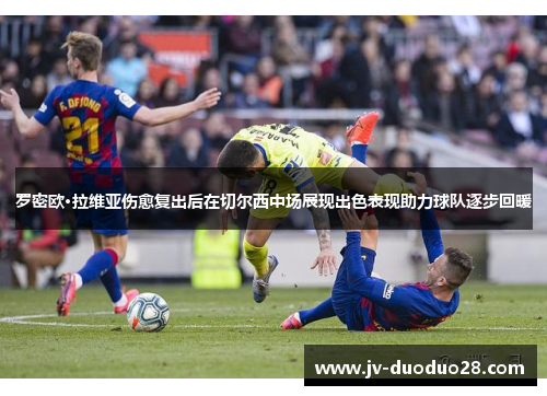 罗密欧·拉维亚伤愈复出后在切尔西中场展现出色表现助力球队逐步回暖