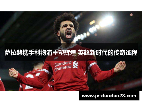 萨拉赫携手利物浦重塑辉煌 英超新时代的传奇征程
