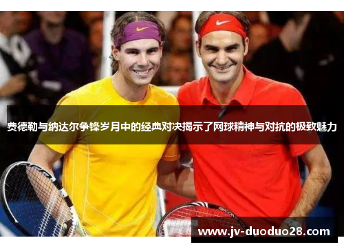 费德勒与纳达尔争锋岁月中的经典对决揭示了网球精神与对抗的极致魅力