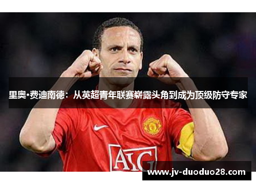 里奥·费迪南德:从英超青年联赛崭露头角到成为顶级防守专家 里奥·费迪南德:从英超青年联赛崭露头角到成为顶级防守专家