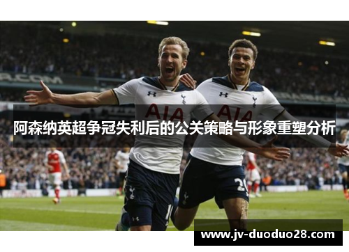 阿森纳英超争冠失利后的公关策略与形象重塑分析